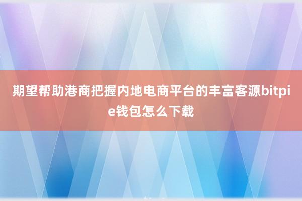 期望帮助港商把握内地电商平台的丰富客源bitpie钱包怎么下载