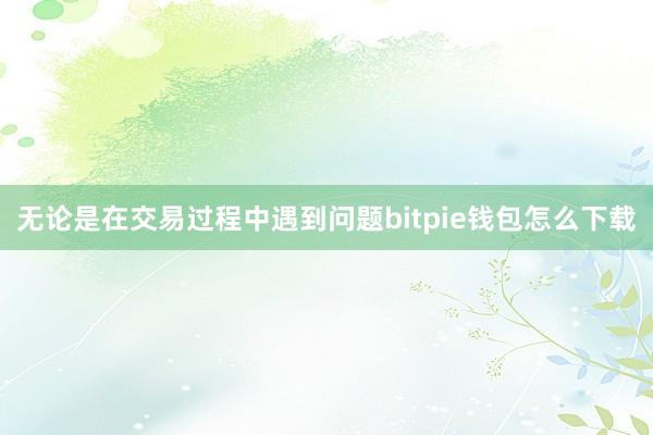 无论是在交易过程中遇到问题bitpie钱包怎么下载