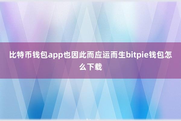 比特币钱包app也因此而应运而生bitpie钱包怎么下载