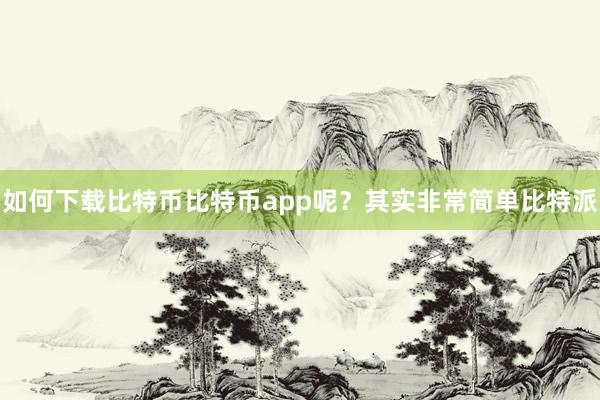 如何下载比特币比特币app呢？其实非常简单比特派