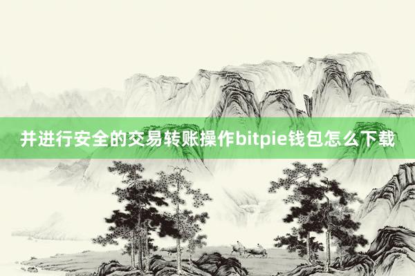 并进行安全的交易转账操作bitpie钱包怎么下载