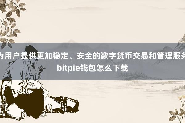 为用户提供更加稳定、安全的数字货币交易和管理服务bitpie钱包怎么下载