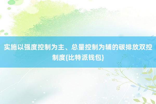 实施以强度控制为主、总量控制为辅的碳排放双控制度{比特派钱包}