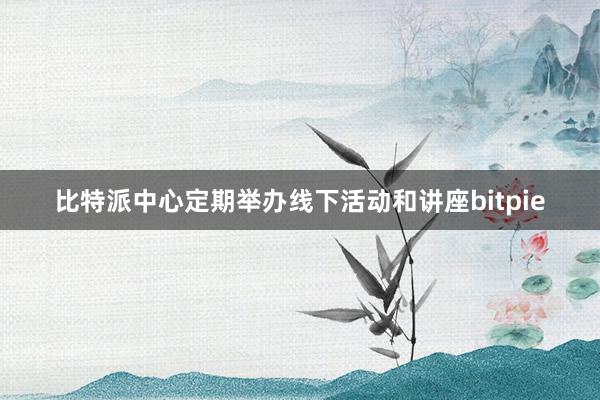 比特派中心定期举办线下活动和讲座bitpie