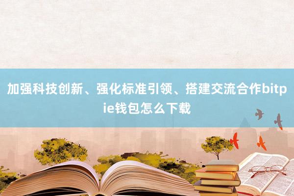 加强科技创新、强化标准引领、搭建交流合作bitpie钱包怎么下载