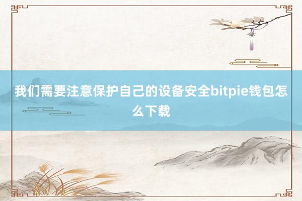 我们需要注意保护自己的设备安全bitpie钱包怎么下载