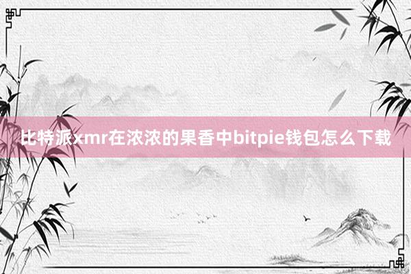 比特派xmr在浓浓的果香中bitpie钱包怎么下载