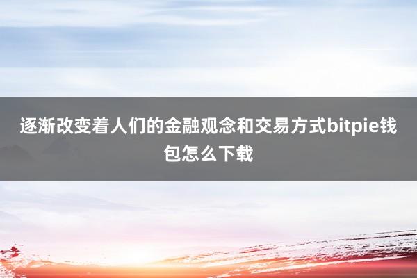 逐渐改变着人们的金融观念和交易方式bitpie钱包怎么下载