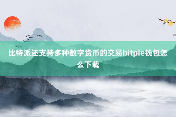 比特派还支持多种数字货币的交易bitpie钱包怎么下载