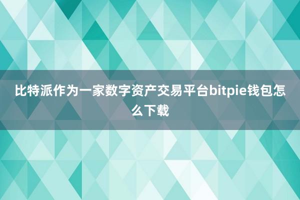 比特派作为一家数字资产交易平台bitpie钱包怎么下载