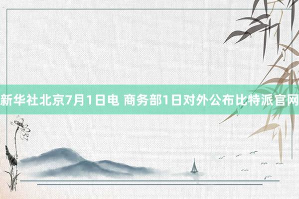 新华社北京7月1日电 商务部1日对外公布比特派官网