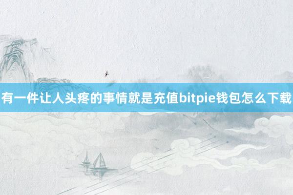 有一件让人头疼的事情就是充值bitpie钱包怎么下载