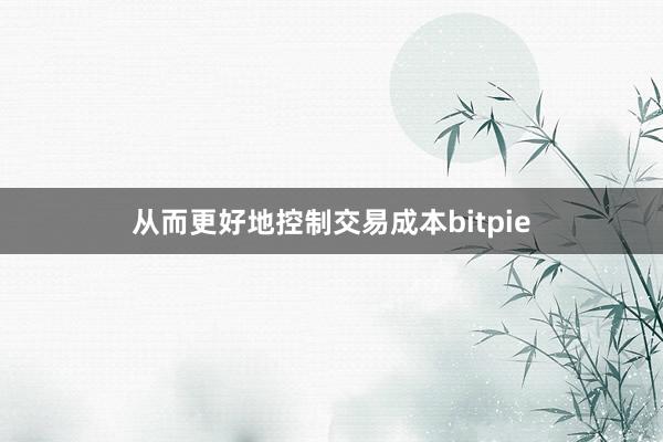 从而更好地控制交易成本bitpie