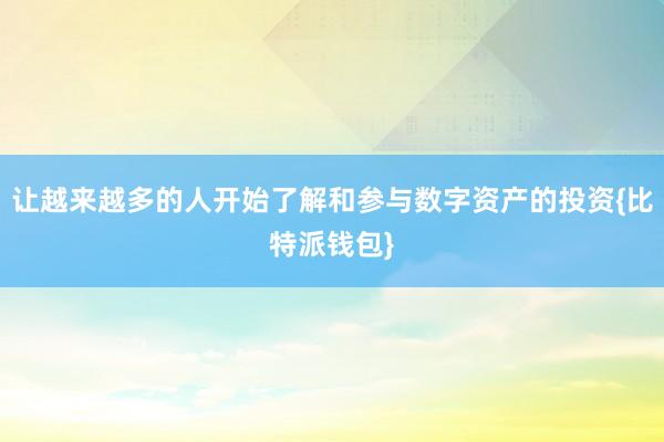 让越来越多的人开始了解和参与数字资产的投资{比特派钱包}