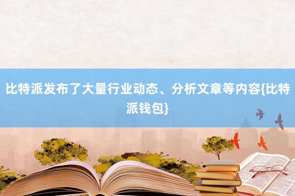 比特派发布了大量行业动态、分析文章等内容{比特派钱包}