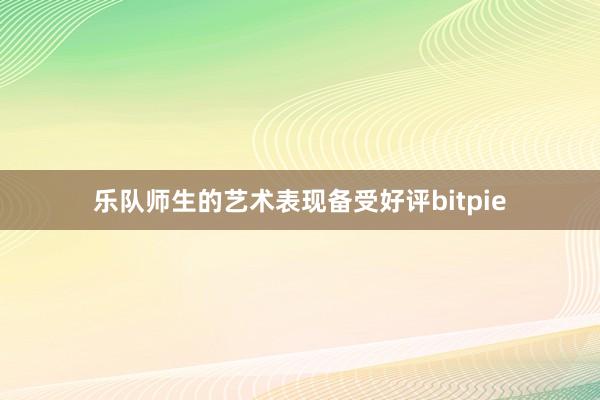 乐队师生的艺术表现备受好评bitpie