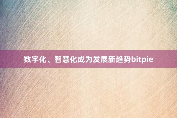 数字化、智慧化成为发展新趋势bitpie