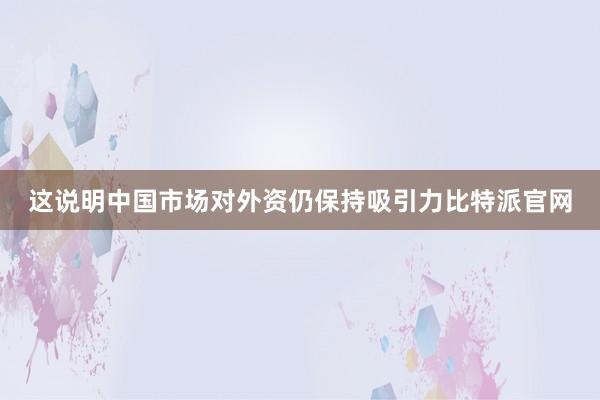 这说明中国市场对外资仍保持吸引力比特派官网