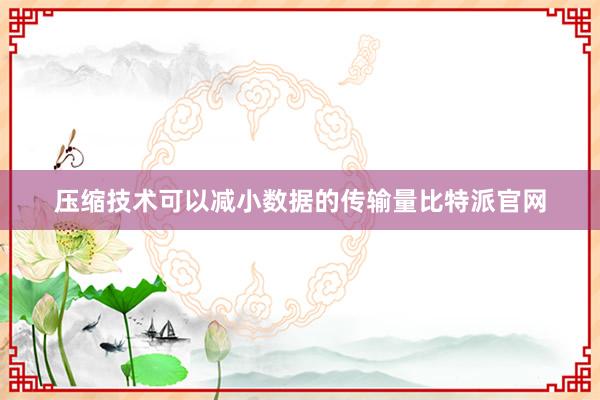 压缩技术可以减小数据的传输量比特派官网