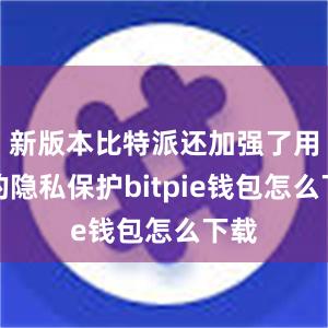 新版本比特派还加强了用户的隐私保护bitpie钱包怎么下载