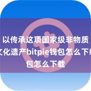 以传承这项国家级非物质文化遗产bitpie钱包怎么下载