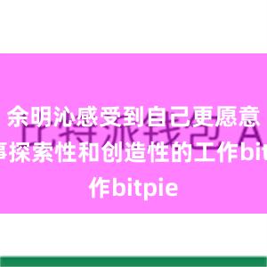 余明沁感受到自己更愿意从事探索性和创造性的工作bitpie