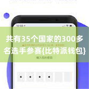 共有35个国家的300多名选手参赛{比特派钱包}