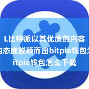 L比特派以其优质的内容和专业的态度脱颖而出bitpie钱包怎么下载